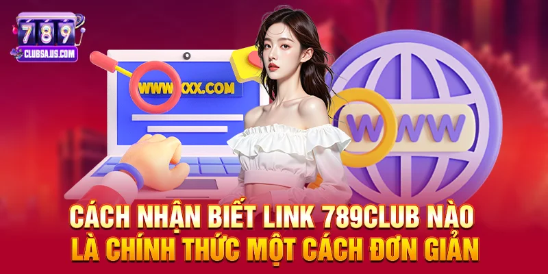 Cách nhận biết link 789club nào là chính thức một cách đơn giản