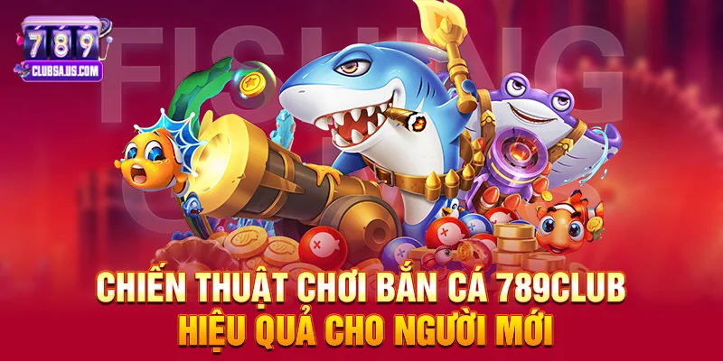 Chiến thuật chơi Bắn cá 789club hiệu quả cho người mới