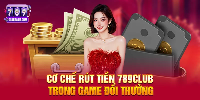 Cơ chế Rút tiền 789club trong game đổi thưởng