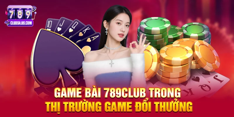 Game bài 789club trong thị trường game đổi thưởng