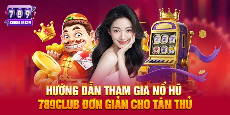 Hướng dẫn tham gia Nổ hũ 789club đơn giản cho tân thủ