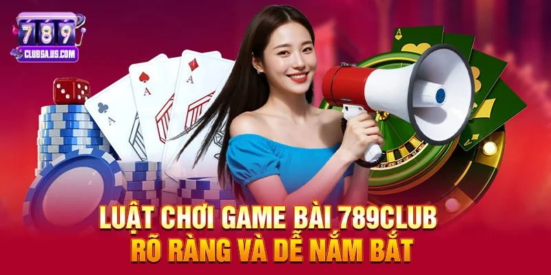 Luật chơi Game bài 789club rõ ràng và dễ nắm bắt