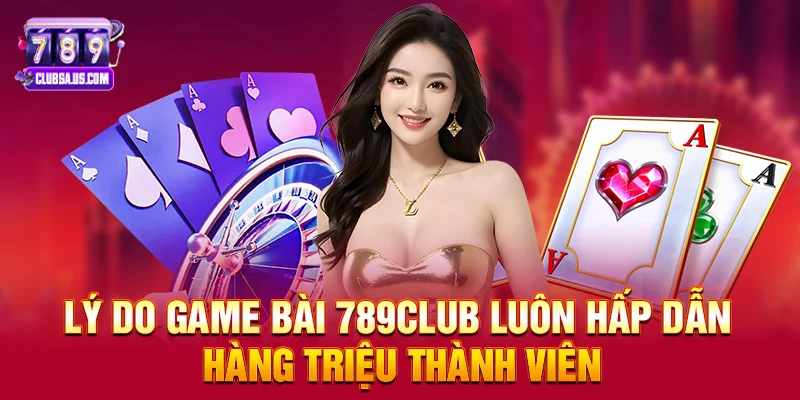 Lý Do Game Bài 789club Luôn Hấp Dẫn Hàng Triệu Thành Viên