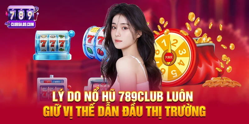 Lý do Nổ hũ 789club luôn giữ vị thế dẫn đầu thị trường