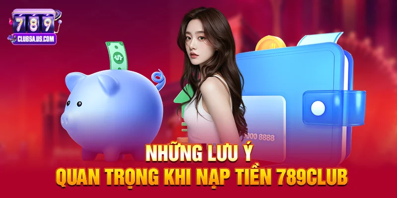 Những lưu ý quan trọng khi Nạp tiền 789club