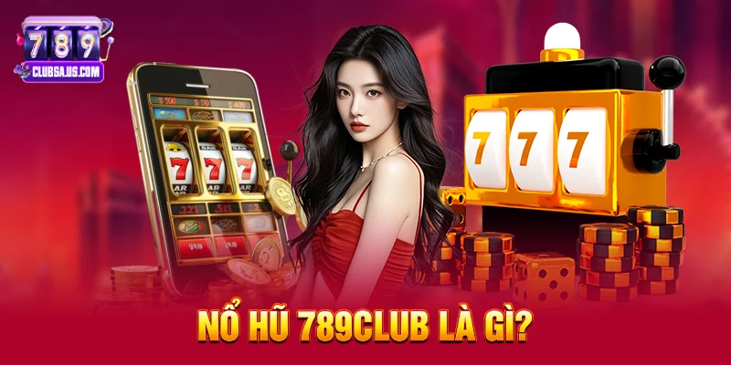 Nổ hũ 789club là gì? Tại sao lại gây nghiện đến thế?