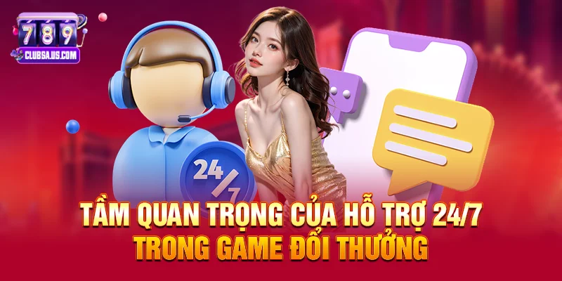 Tầm quan trọng của hỗ trợ 24/7 trong game đổi thưởng