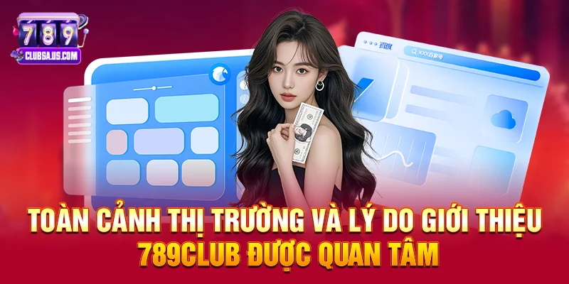 Toàn cảnh thị trường và lý do Giới thiệu 789club được quan tâm